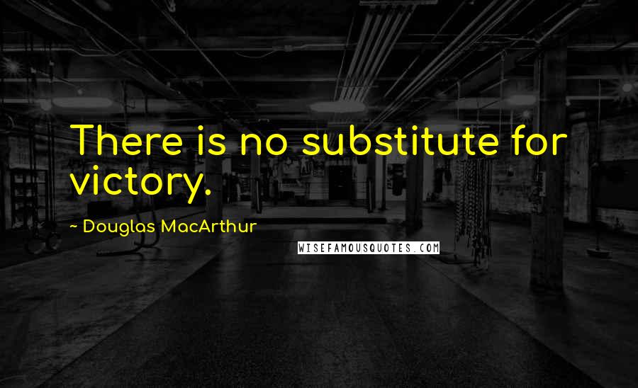 Douglas MacArthur Quotes: There is no substitute for victory.