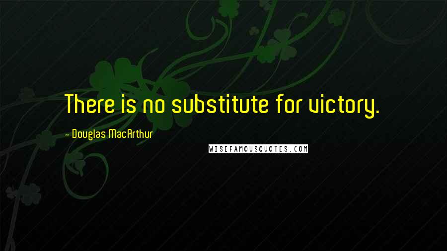 Douglas MacArthur Quotes: There is no substitute for victory.
