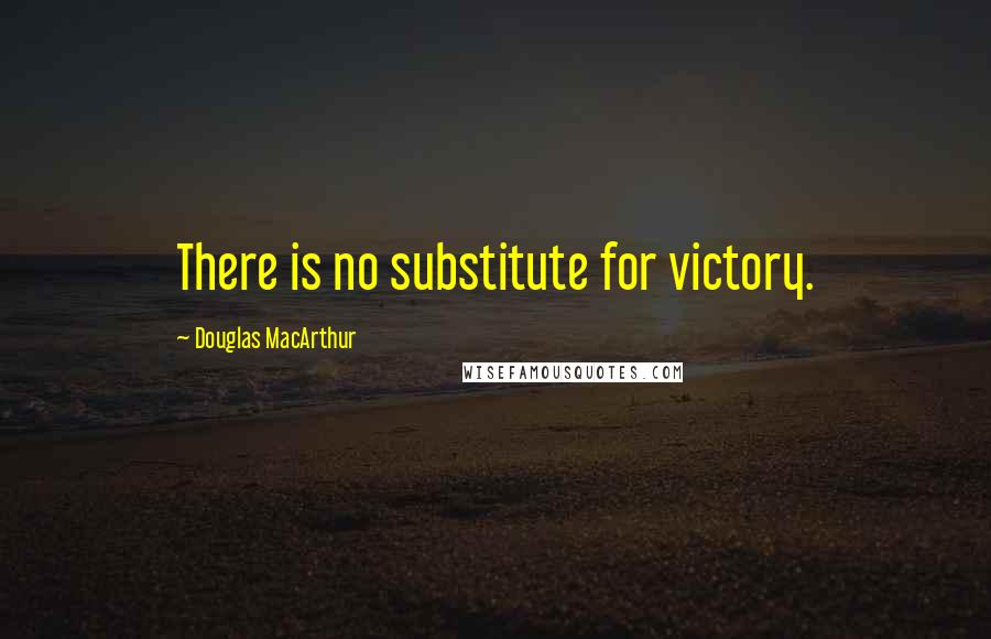 Douglas MacArthur Quotes: There is no substitute for victory.
