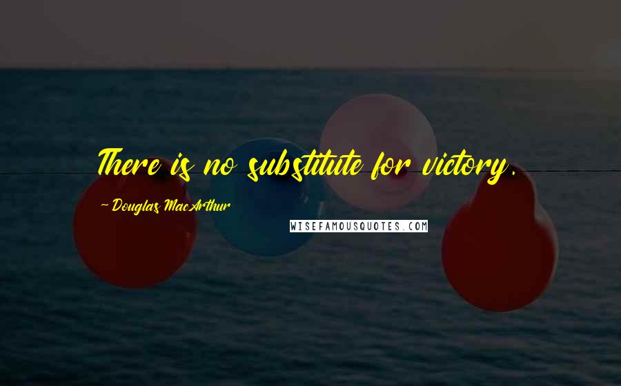 Douglas MacArthur Quotes: There is no substitute for victory.