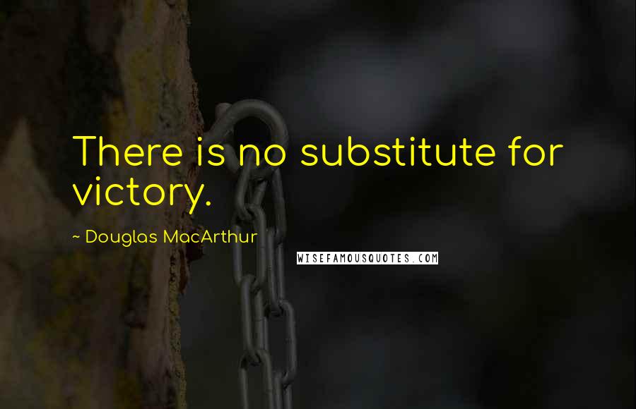 Douglas MacArthur Quotes: There is no substitute for victory.
