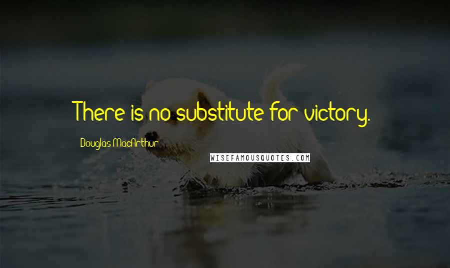 Douglas MacArthur Quotes: There is no substitute for victory.