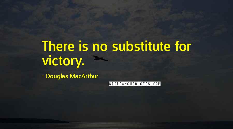 Douglas MacArthur Quotes: There is no substitute for victory.