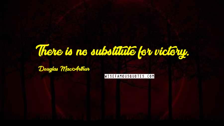 Douglas MacArthur Quotes: There is no substitute for victory.