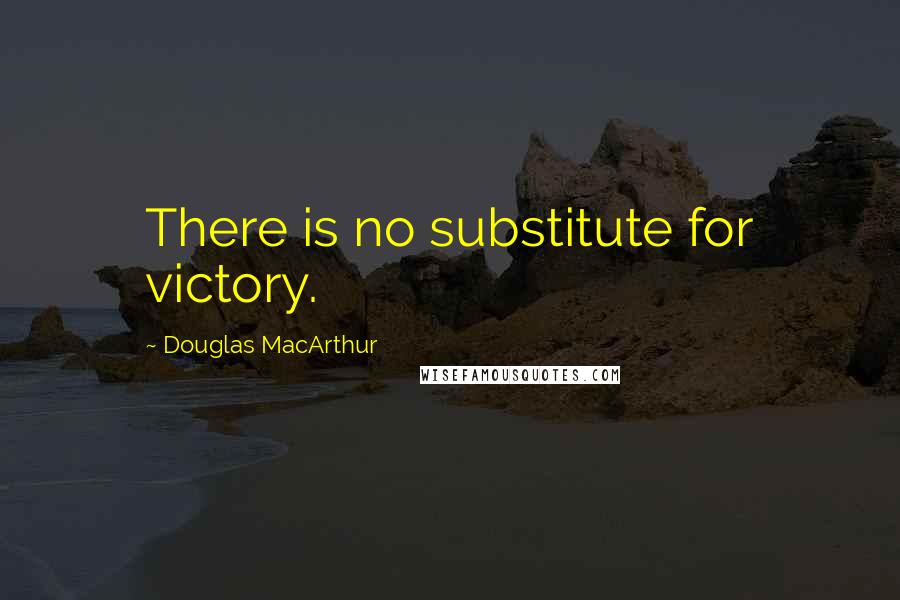 Douglas MacArthur Quotes: There is no substitute for victory.