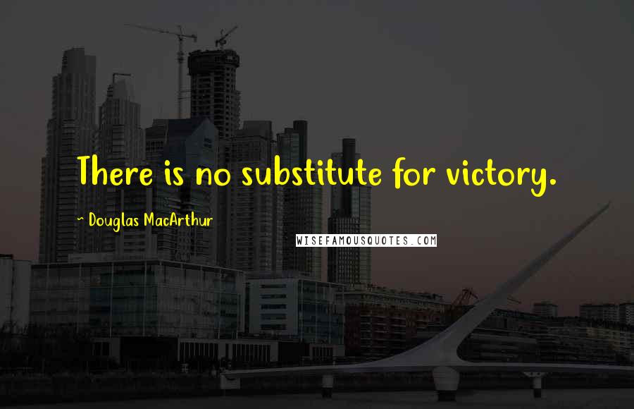 Douglas MacArthur Quotes: There is no substitute for victory.