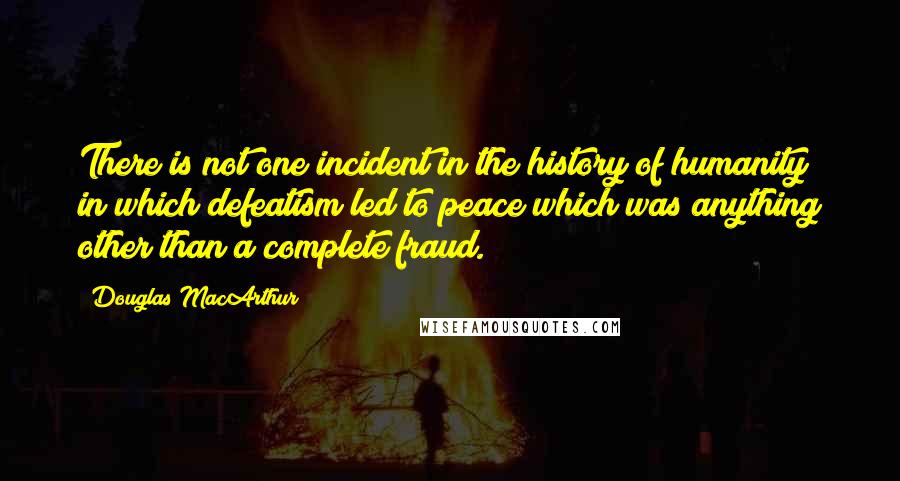 Douglas MacArthur Quotes: There is not one incident in the history of humanity in which defeatism led to peace which was anything other than a complete fraud.