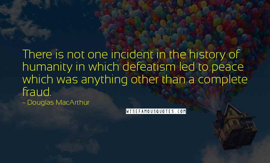 Douglas MacArthur Quotes: There is not one incident in the history of humanity in which defeatism led to peace which was anything other than a complete fraud.