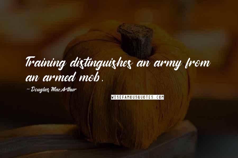 Douglas MacArthur Quotes: Training distinguishes an army from an armed mob.