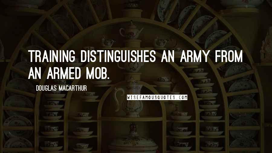 Douglas MacArthur Quotes: Training distinguishes an army from an armed mob.