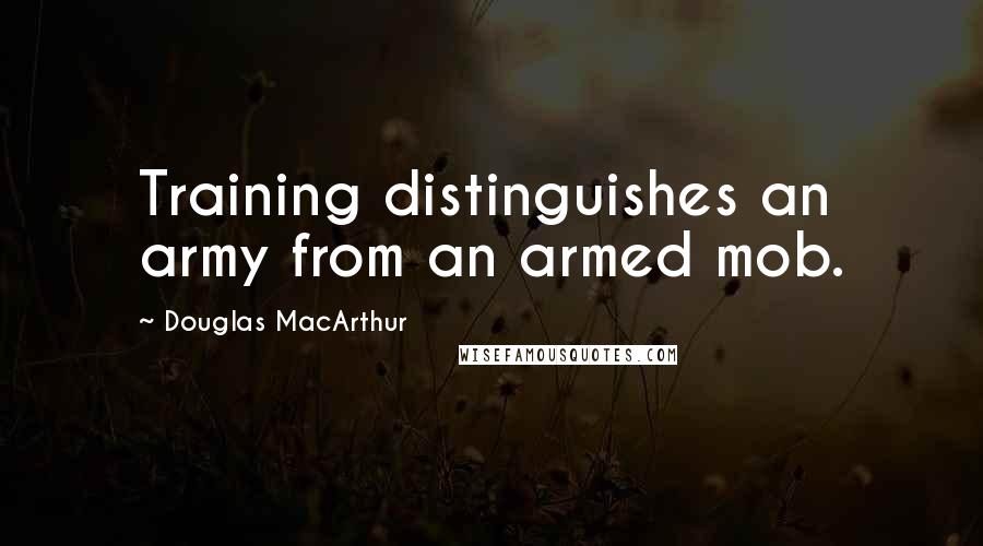 Douglas MacArthur Quotes: Training distinguishes an army from an armed mob.