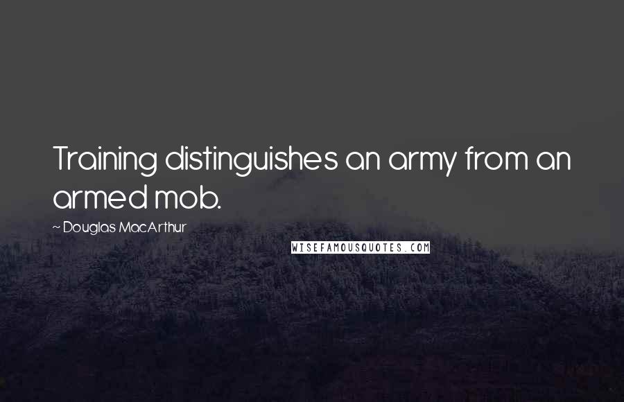 Douglas MacArthur Quotes: Training distinguishes an army from an armed mob.