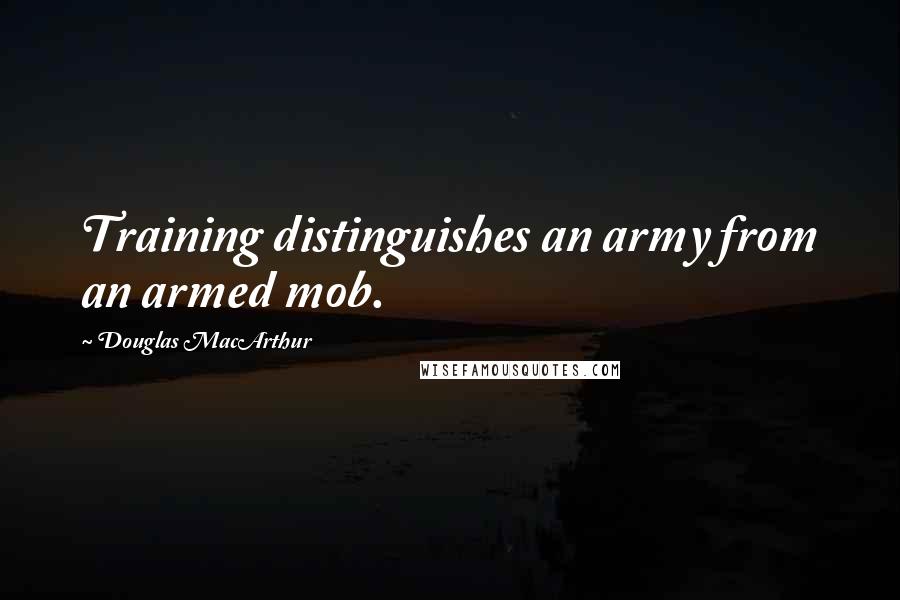 Douglas MacArthur Quotes: Training distinguishes an army from an armed mob.