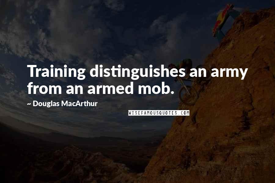 Douglas MacArthur Quotes: Training distinguishes an army from an armed mob.