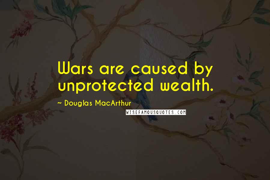 Douglas MacArthur Quotes: Wars are caused by unprotected wealth.