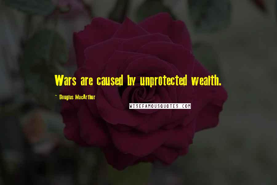 Douglas MacArthur Quotes: Wars are caused by unprotected wealth.