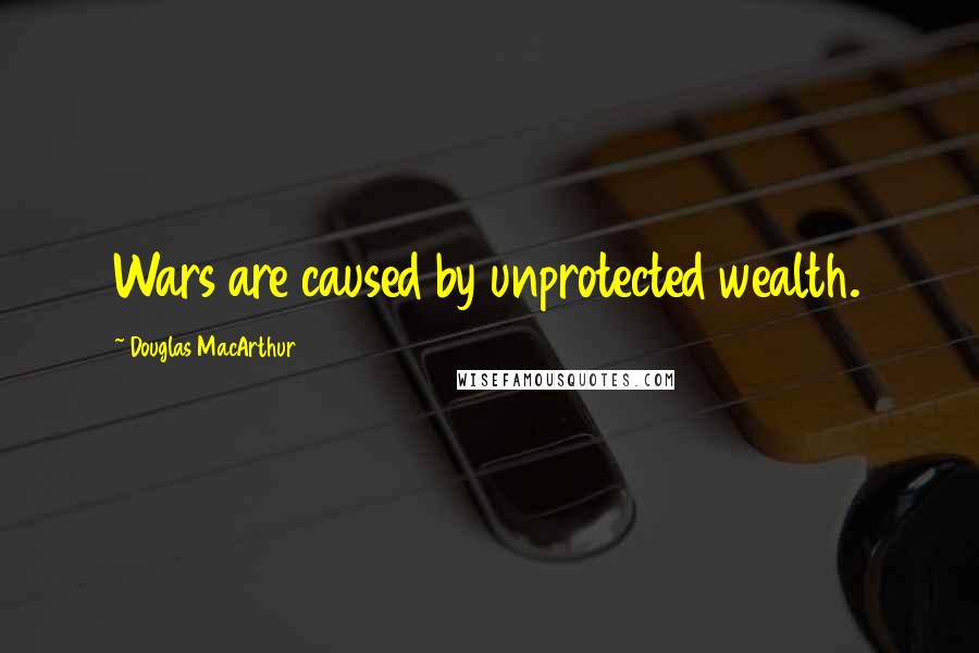 Douglas MacArthur Quotes: Wars are caused by unprotected wealth.
