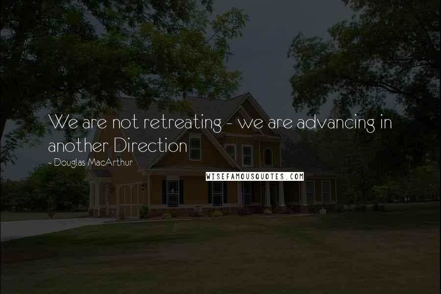 Douglas MacArthur Quotes: We are not retreating - we are advancing in another Direction