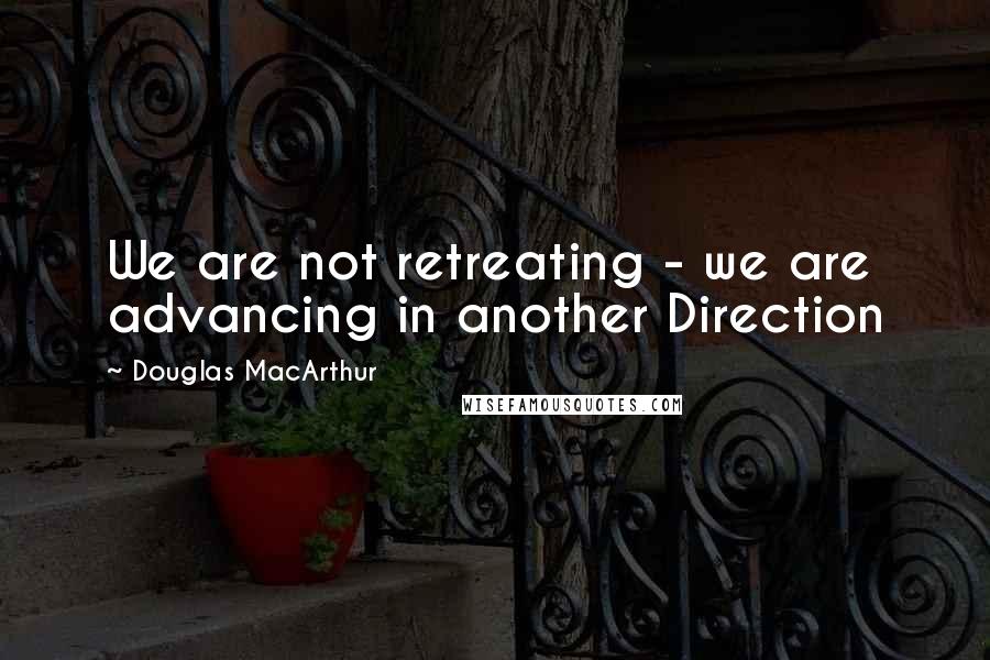 Douglas MacArthur Quotes: We are not retreating - we are advancing in another Direction