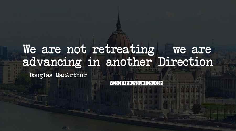 Douglas MacArthur Quotes: We are not retreating - we are advancing in another Direction