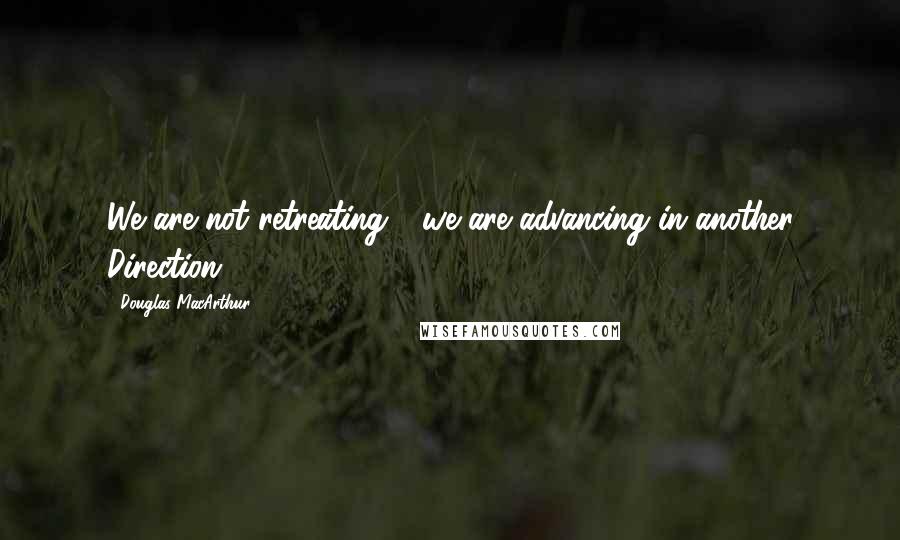 Douglas MacArthur Quotes: We are not retreating - we are advancing in another Direction