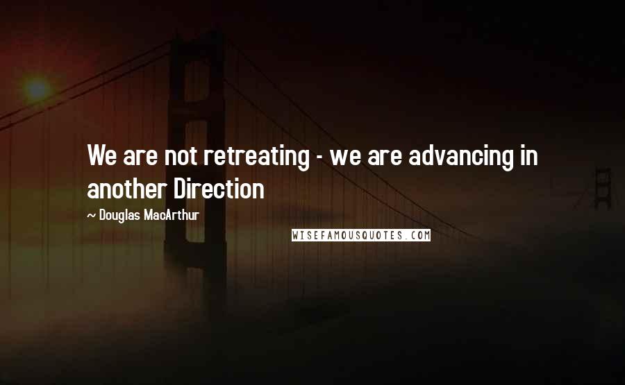 Douglas MacArthur Quotes: We are not retreating - we are advancing in another Direction