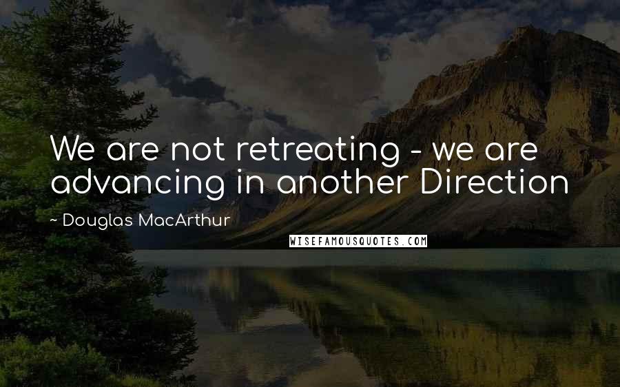 Douglas MacArthur Quotes: We are not retreating - we are advancing in another Direction