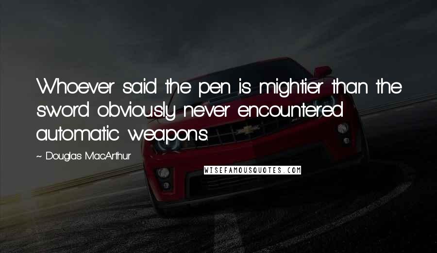 Douglas MacArthur Quotes: Whoever said the pen is mightier than the sword obviously never encountered automatic weapons.