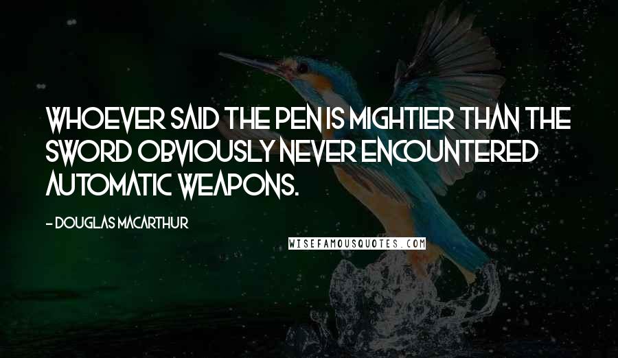 Douglas MacArthur Quotes: Whoever said the pen is mightier than the sword obviously never encountered automatic weapons.