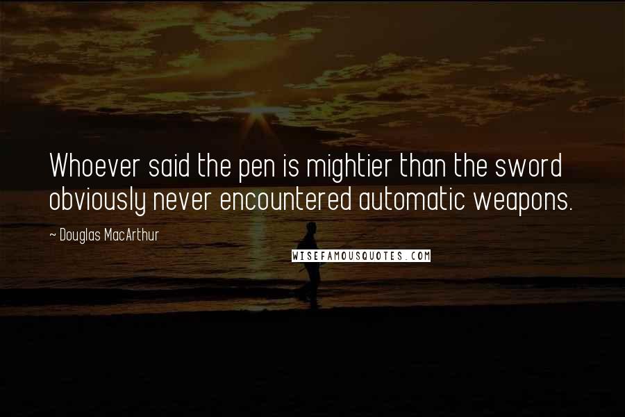 Douglas MacArthur Quotes: Whoever said the pen is mightier than the sword obviously never encountered automatic weapons.