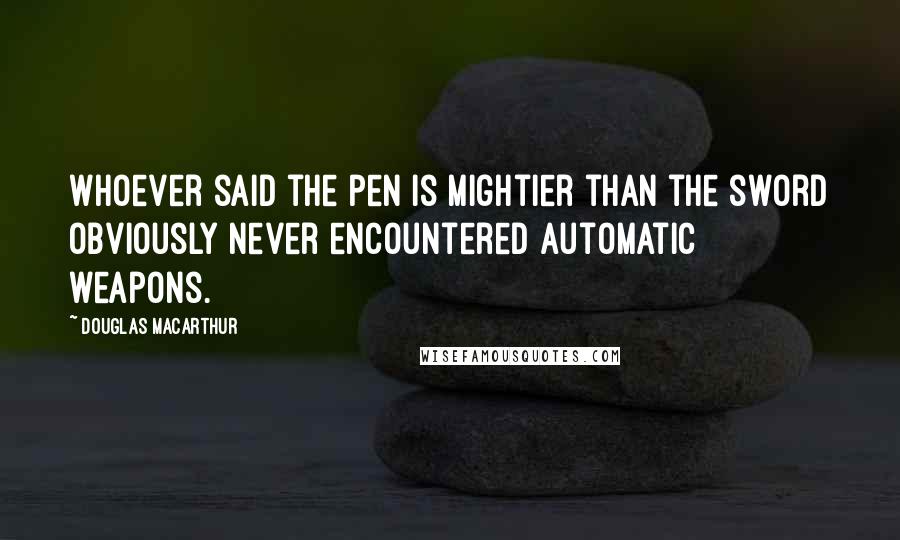 Douglas MacArthur Quotes: Whoever said the pen is mightier than the sword obviously never encountered automatic weapons.