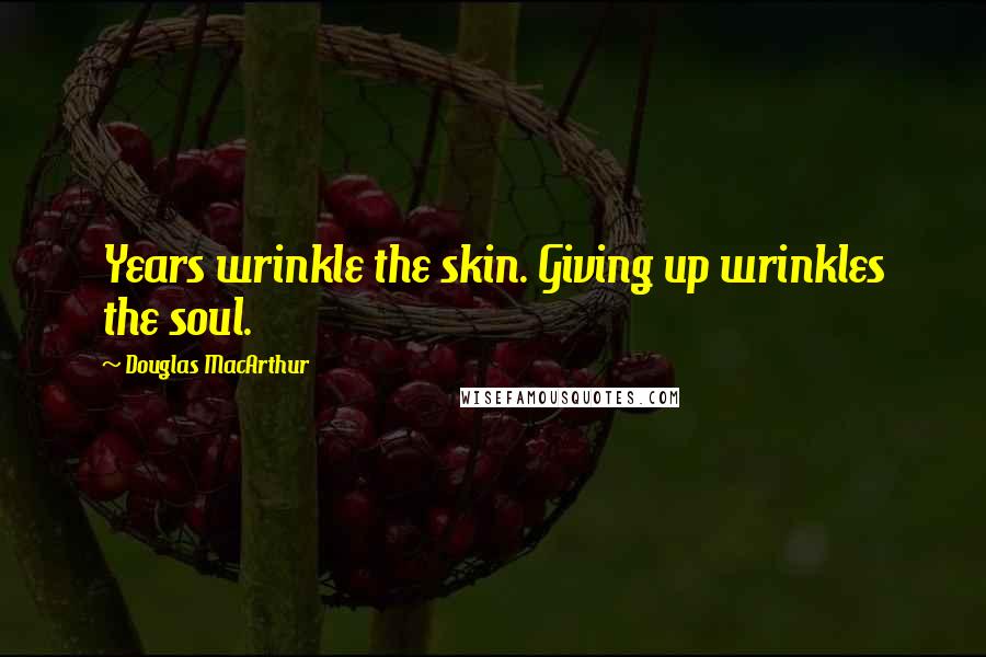 Douglas MacArthur Quotes: Years wrinkle the skin. Giving up wrinkles the soul.