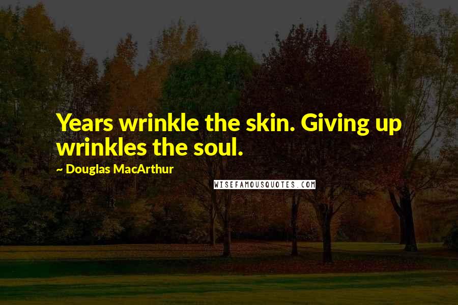 Douglas MacArthur Quotes: Years wrinkle the skin. Giving up wrinkles the soul.