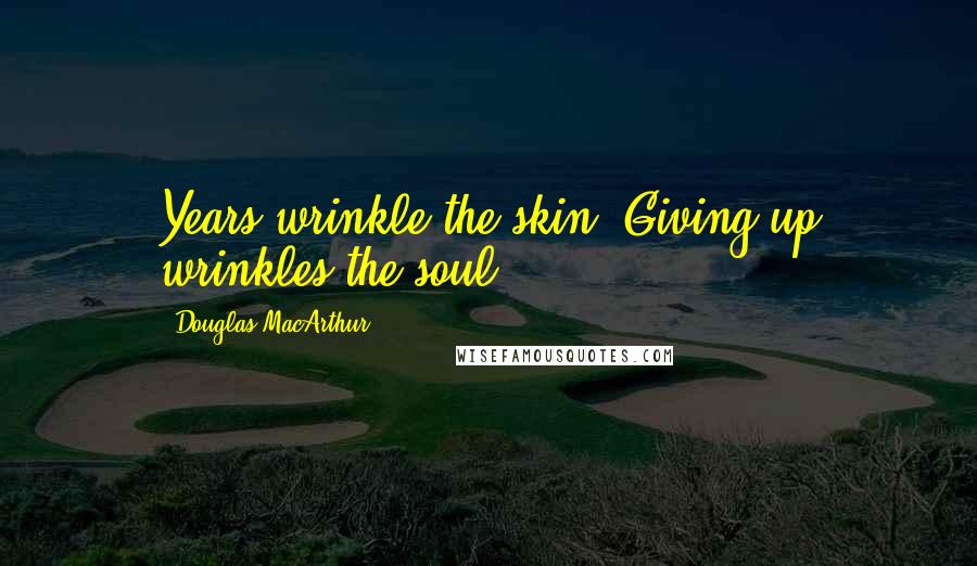 Douglas MacArthur Quotes: Years wrinkle the skin. Giving up wrinkles the soul.