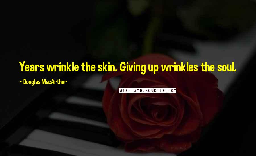 Douglas MacArthur Quotes: Years wrinkle the skin. Giving up wrinkles the soul.