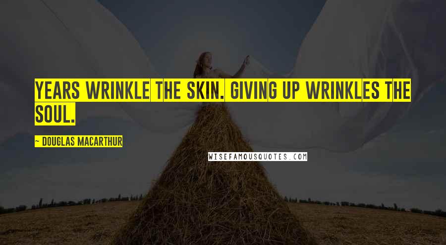 Douglas MacArthur Quotes: Years wrinkle the skin. Giving up wrinkles the soul.