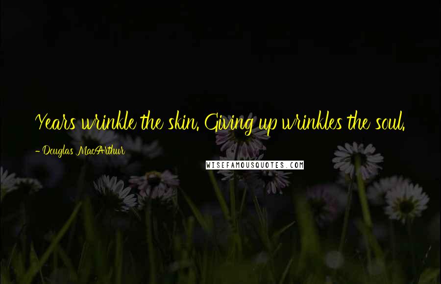 Douglas MacArthur Quotes: Years wrinkle the skin. Giving up wrinkles the soul.