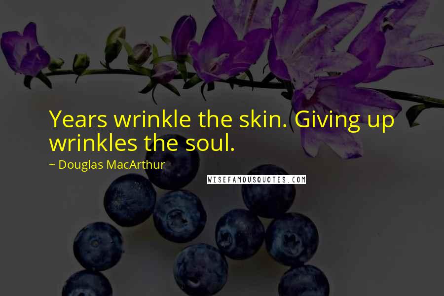 Douglas MacArthur Quotes: Years wrinkle the skin. Giving up wrinkles the soul.