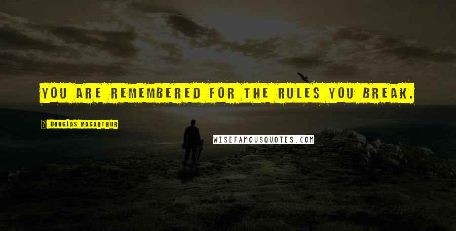 Douglas MacArthur Quotes: You are remembered for the rules you break.