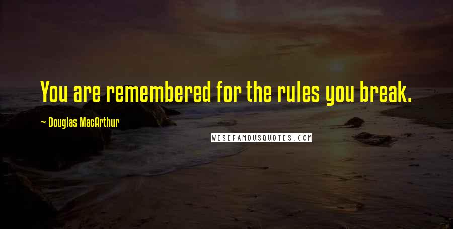 Douglas MacArthur Quotes: You are remembered for the rules you break.