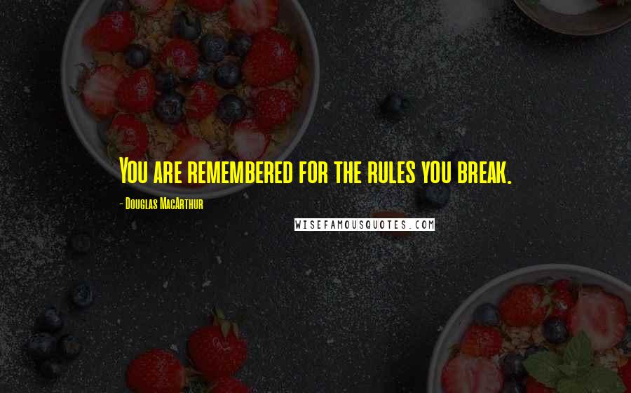 Douglas MacArthur Quotes: You are remembered for the rules you break.