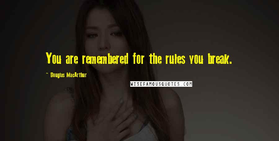 Douglas MacArthur Quotes: You are remembered for the rules you break.