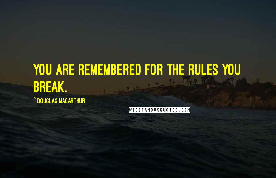 Douglas MacArthur Quotes: You are remembered for the rules you break.