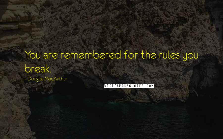 Douglas MacArthur Quotes: You are remembered for the rules you break.