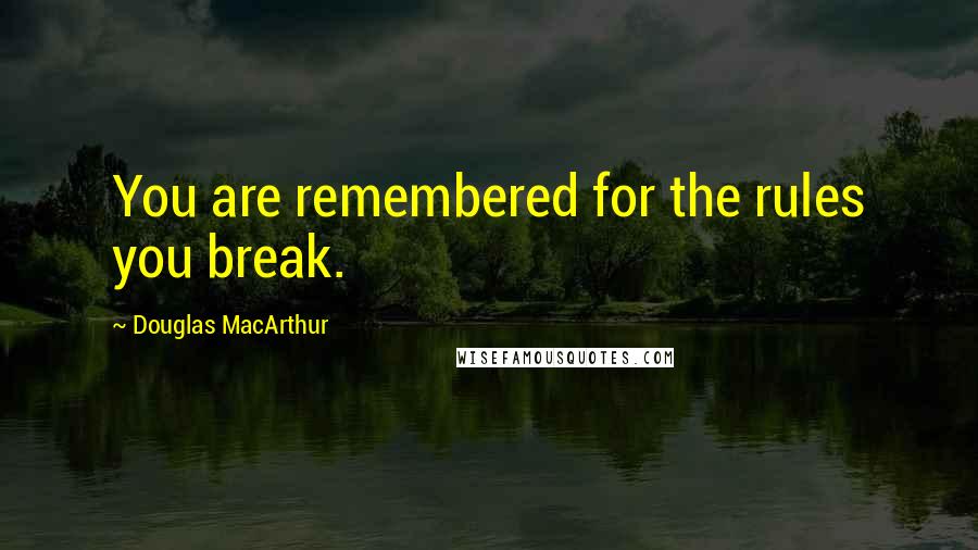 Douglas MacArthur Quotes: You are remembered for the rules you break.