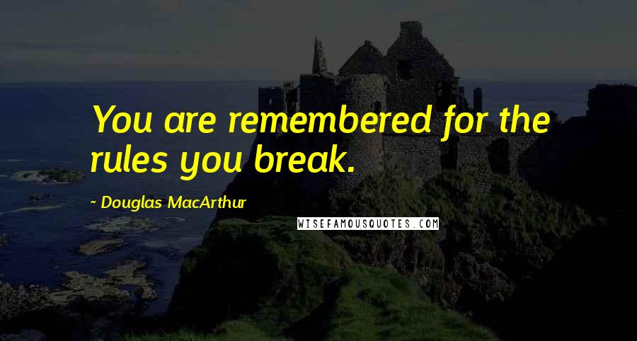 Douglas MacArthur Quotes: You are remembered for the rules you break.