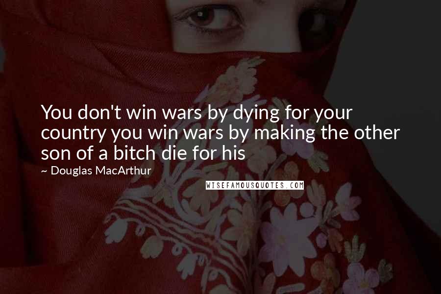 Douglas MacArthur Quotes: You don't win wars by dying for your country you win wars by making the other son of a bitch die for his