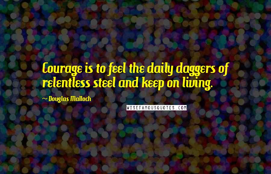 Douglas Malloch Quotes: Courage is to feel the daily daggers of relentless steel and keep on living.