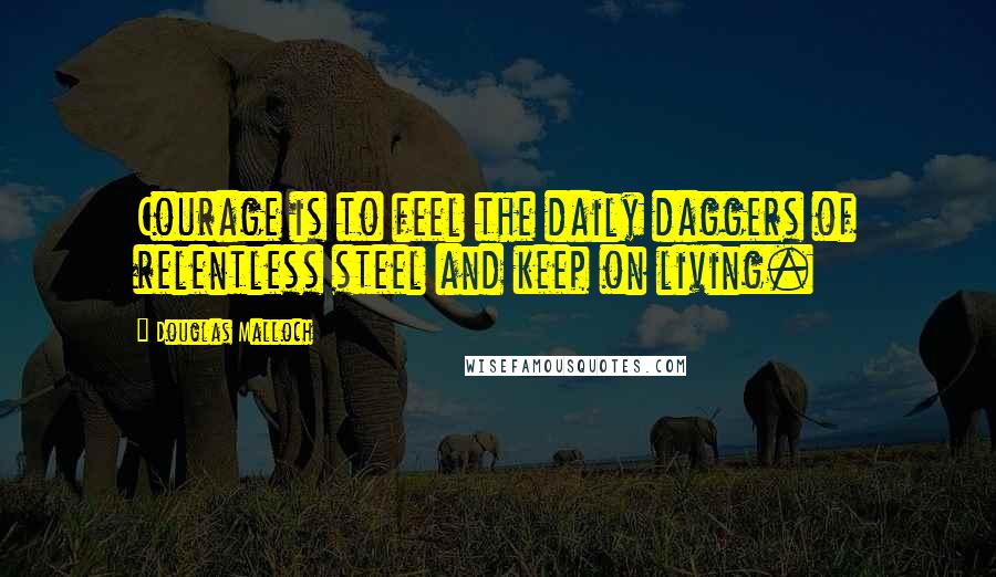 Douglas Malloch Quotes: Courage is to feel the daily daggers of relentless steel and keep on living.