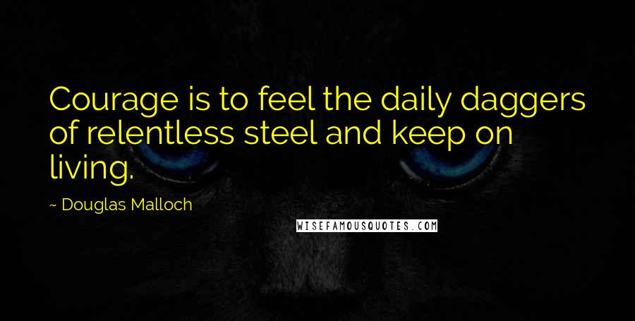 Douglas Malloch Quotes: Courage is to feel the daily daggers of relentless steel and keep on living.